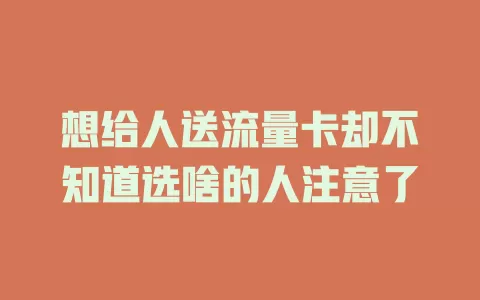想给人送流量卡却不知道选啥的人注意了