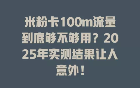 米粉卡100m流量到底够不够用？2025年实测结果让人意外！