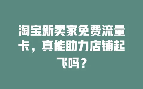 淘宝新卖家免费流量卡，真能助力店铺起飞吗？
