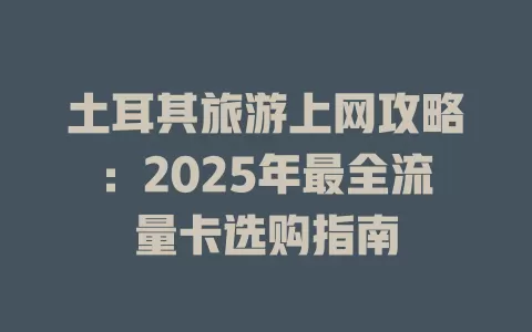土耳其旅游上网攻略：2025年最全流量卡选购指南