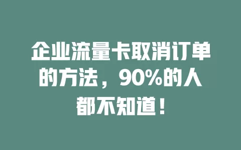 企业流量卡取消订单的方法，90%的人都不知道！