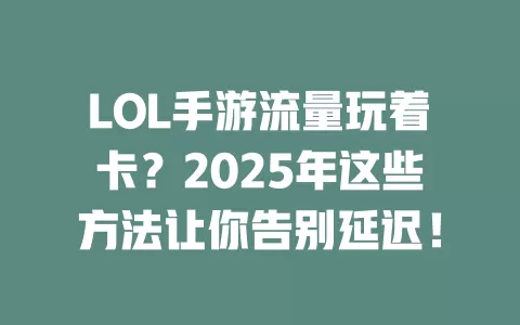 LOL手游流量玩着卡？2025年这些方法让你告别延迟！