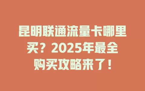 昆明联通流量卡哪里买？2025年最全购买攻略来了！