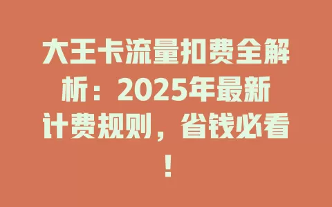大王卡流量扣费全解析：2025年最新计费规则，省钱必看！