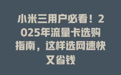 小米三用户必看！2025年流量卡选购指南，这样选网速快又省钱