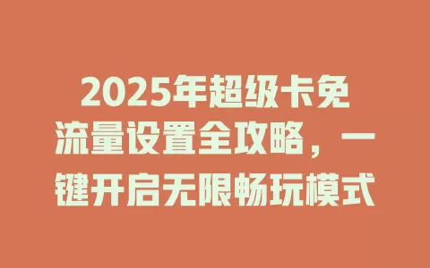 2025年超级卡免流量设置全攻略，一键开启无限畅玩模式