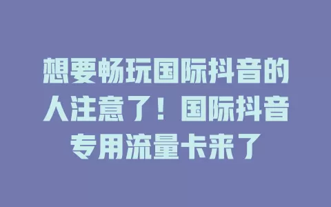 想要畅玩国际抖音的人注意了！国际抖音专用流量卡来了