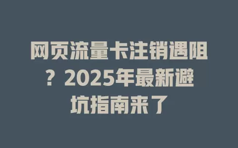 网页流量卡注销遇阻？2025年最新避坑指南来了