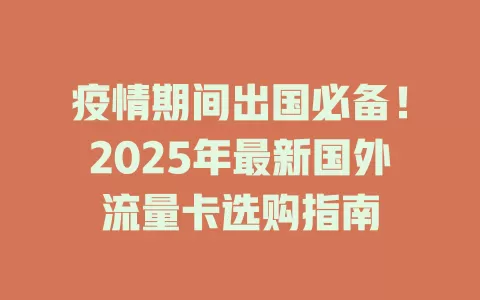疫情期间出国必备！2025年最新国外流量卡选购指南