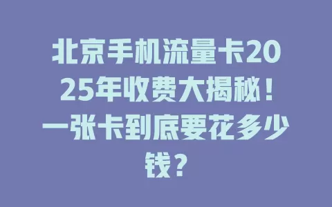北京手机流量卡2025年收费大揭秘！一张卡到底要花多少钱？