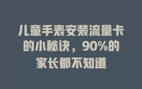 儿童手表安装流量卡的小秘诀，90%的家长都不知道
