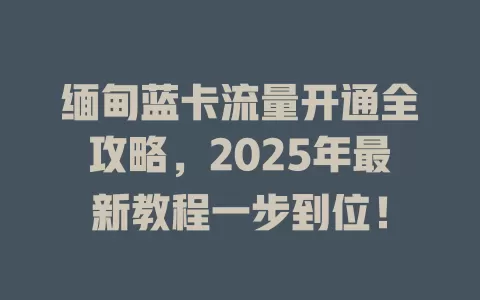缅甸蓝卡流量开通全攻略，2025年最新教程一步到位！