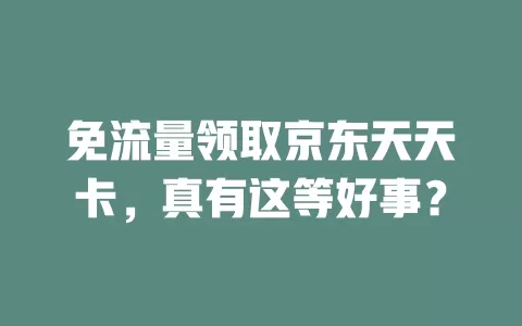 免流量领取京东天天卡，真有这等好事？