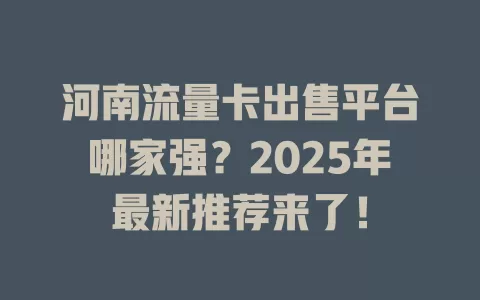 河南流量卡出售平台哪家强？2025年最新推荐来了！
