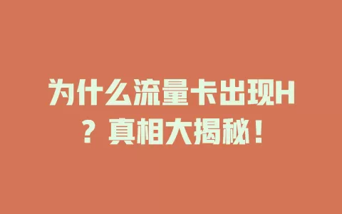 为什么流量卡出现H？真相大揭秘！