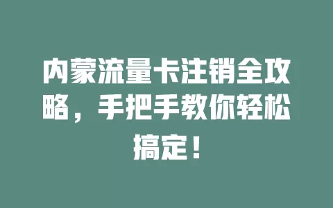 内蒙流量卡注销全攻略，手把手教你轻松搞定！