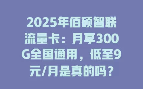2025年佰硕智联流量卡：月享300G全国通用，低至9元/月是真的吗？