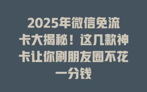 2025年微信免流卡大揭秘！这几款神卡让你刷朋友圈不花一分钱