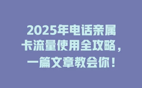 2025年电话亲属卡流量使用全攻略，一篇文章教会你！