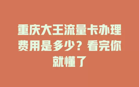 重庆大王流量卡办理费用是多少？看完你就懂了