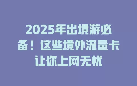 2025年出境游必备！这些境外流量卡让你上网无忧