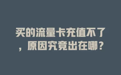 买的流量卡充值不了，原因究竟出在哪？