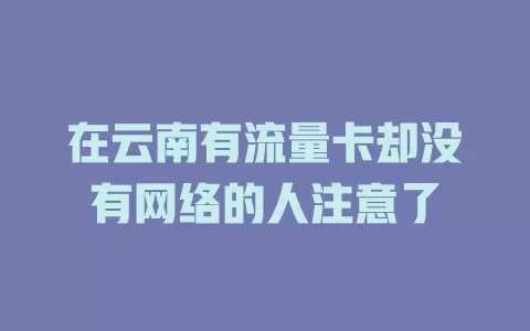 在云南有流量卡却没有网络的人注意了