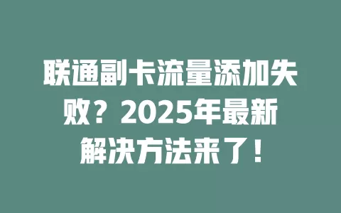 联通副卡流量添加失败？2025年最新解决方法来了！