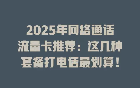 2025年网络通话流量卡推荐：这几种套餐打电话最划算！