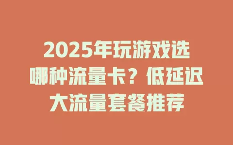 2025年玩游戏选哪种流量卡？低延迟大流量套餐推荐