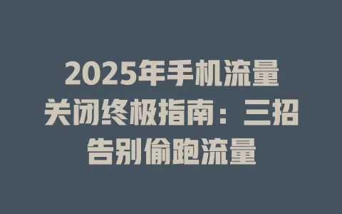 2025年手机流量关闭终极指南：三招告别偷跑流量