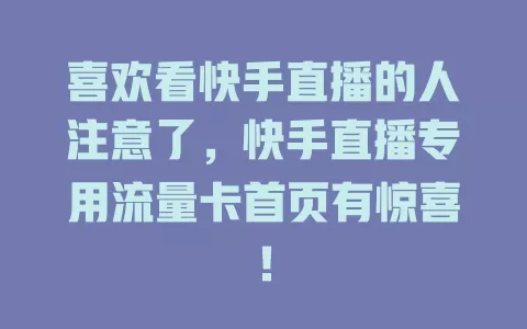 喜欢看快手直播的人注意了，快手直播专用流量卡首页有惊喜！