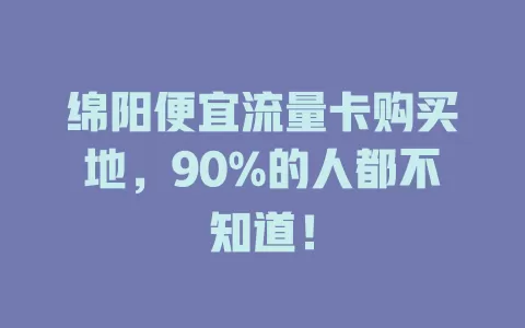 绵阳便宜流量卡购买地，90%的人都不知道！