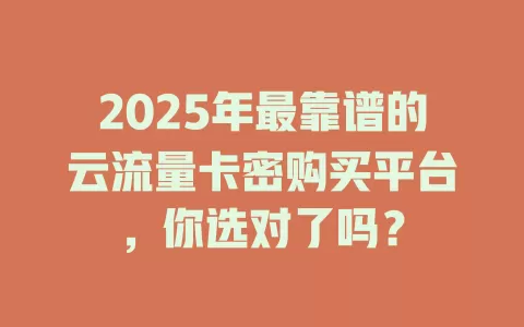 2025年最靠谱的云流量卡密购买平台，你选对了吗？