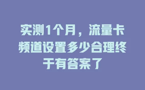 实测1个月，流量卡频道设置多少合理终于有答案了