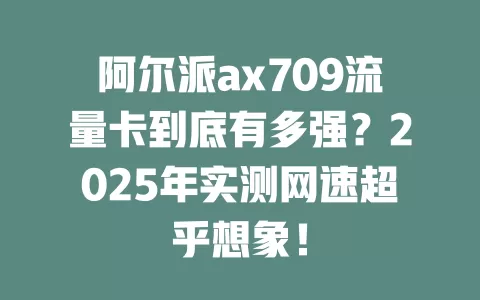 阿尔派ax709流量卡到底有多强？2025年实测网速超乎想象！