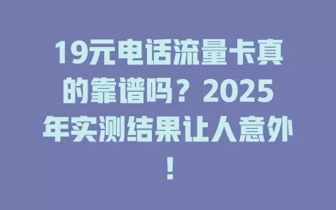 19元电话流量卡真的靠谱吗？2025年实测结果让人意外！