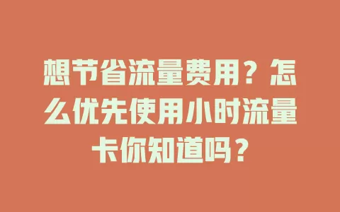 想节省流量费用？怎么优先使用小时流量卡你知道吗？