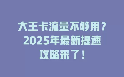 大王卡流量不够用？2025年最新提速攻略来了！