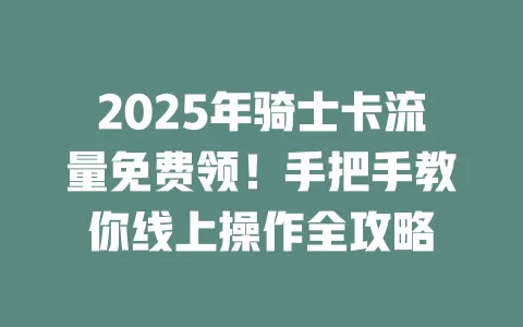 2025年骑士卡流量免费领！手把手教你线上操作全攻略