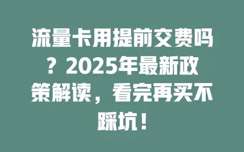流量卡用提前交费吗？2025年最新政策解读，看完再买不踩坑！