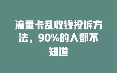 流量卡乱收钱投诉方法，90%的人都不知道