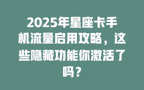 2025年星座卡手机流量启用攻略，这些隐藏功能你激活了吗？