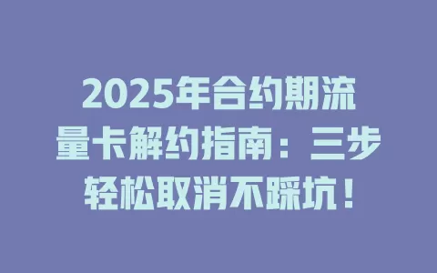 2025年合约期流量卡解约指南：三步轻松取消不踩坑！