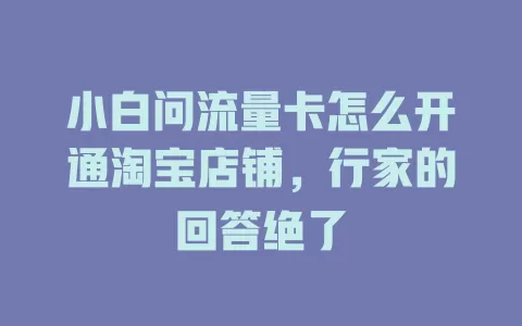 小白问流量卡怎么开通淘宝店铺，行家的回答绝了