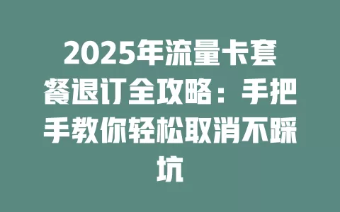 2025年流量卡套餐退订全攻略：手把手教你轻松取消不踩坑