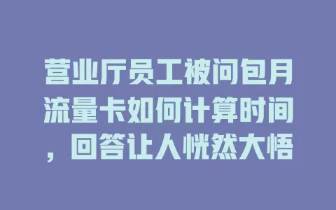 营业厅员工被问包月流量卡如何计算时间，回答让人恍然大悟