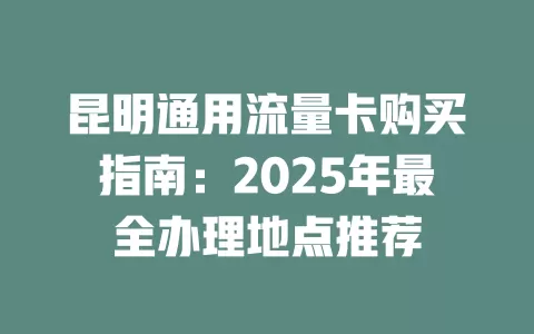 昆明通用流量卡购买指南：2025年最全办理地点推荐
