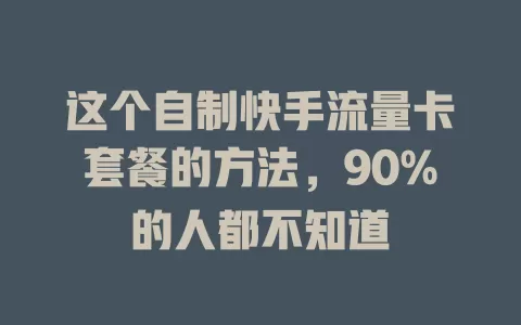 这个自制快手流量卡套餐的方法，90%的人都不知道