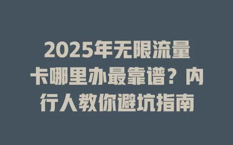2025年无限流量卡哪里办最靠谱？内行人教你避坑指南